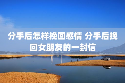 分手后怎样挽回感情 分手后挽回女朋友的一封信