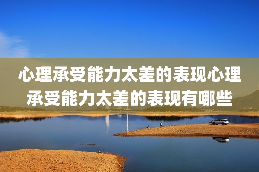 心理承受能力太差的表现心理承受能力太差的表现有哪些