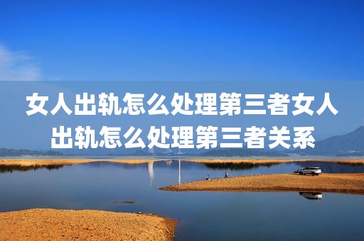 女人出轨怎么处理第三者女人出轨怎么处理第三者关系