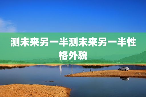 测未来另一半测未来另一半性格外貌