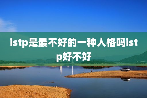 istp是最不好的一种人格吗istp好不好