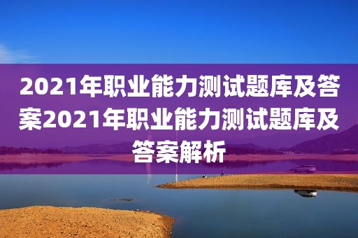 2021年职业能力测试题库及答案2021年职业能力测试题库及答案解析
