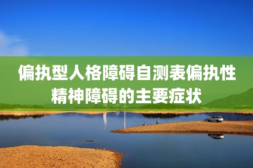 偏执型人格障碍自测表偏执性精神障碍的主要症状