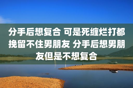 分手后想复合 可是死缠烂打都挽留不住男朋友 分手后想男朋友但是不想复合