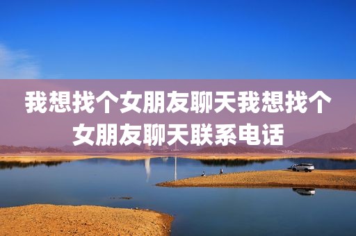 我想找个女朋友聊天我想找个女朋友聊天联系电话