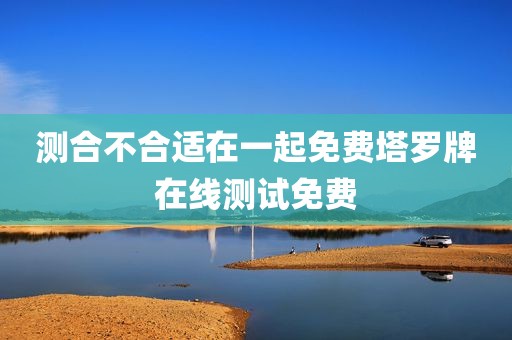 测合不合适在一起免费塔罗牌在线测试免费