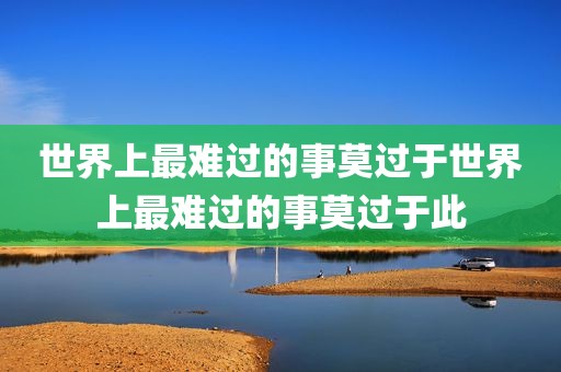 世界上最难过的事莫过于世界上最难过的事莫过于此