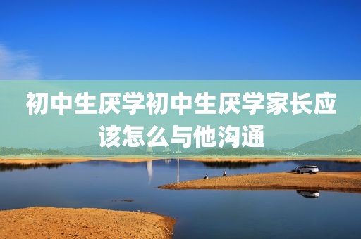 初中生厌学初中生厌学家长应该怎么与他沟通