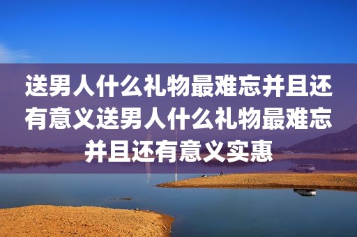 送男人什么礼物最难忘并且还有意义送男人什么礼物最难忘并且还有意义实惠