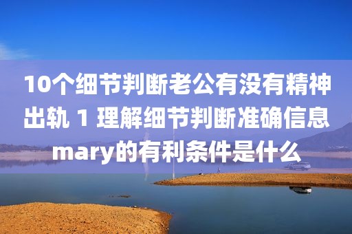 10个细节判断老公有没有精神出轨 1 理解细节判断准确信息mary的有利条件是什么