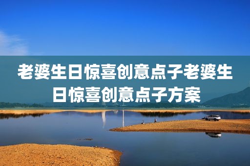 老婆生日惊喜创意点子老婆生日惊喜创意点子方案