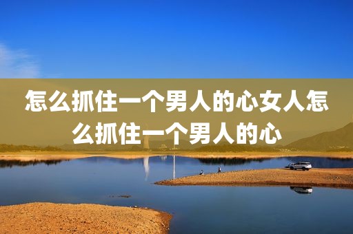 怎么抓住一个男人的心女人怎么抓住一个男人的心