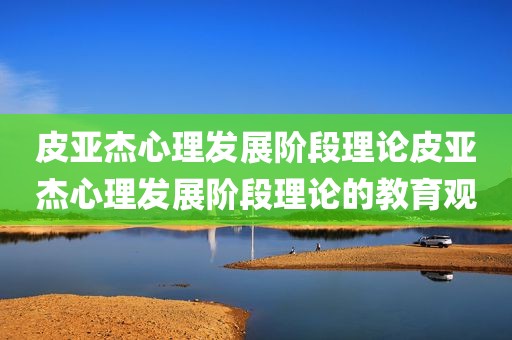 皮亚杰心理发展阶段理论皮亚杰心理发展阶段理论的教育观