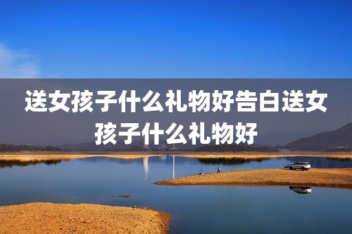 送女孩子什么礼物好告白送女孩子什么礼物好