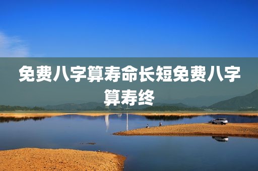 免费八字算寿命长短免费八字算寿终