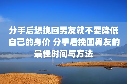 分手后想挽回男友就不要降低自己的身价 分手后挽回男友的最佳时间与方法