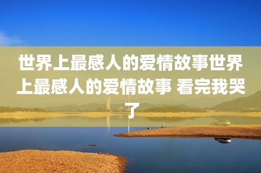世界上最感人的爱情故事世界上最感人的爱情故事 看完我哭了