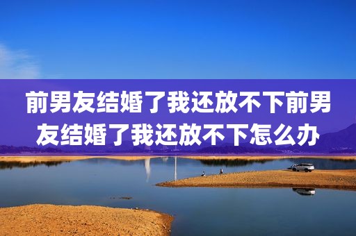 前男友结婚了我还放不下前男友结婚了我还放不下怎么办