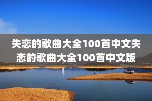 失恋的歌曲大全100首中文失恋的歌曲大全100首中文版