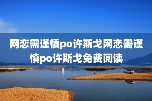 网恋需谨慎po许斯戈网恋需谨慎po许斯戈免费阅读