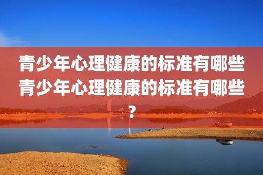 青少年心理健康的标准有哪些青少年心理健康的标准有哪些?