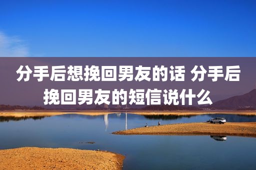 分手后想挽回男友的话 分手后挽回男友的短信说什么