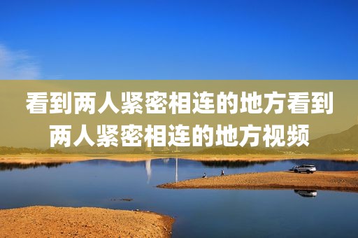 看到两人紧密相连的地方看到两人紧密相连的地方视频