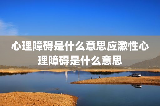 心理障碍是什么意思应激性心理障碍是什么意思