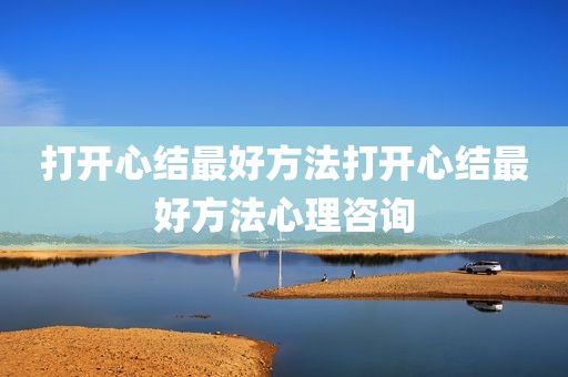打开心结最好方法打开心结最好方法心理咨询