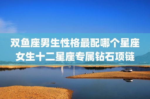 双鱼座男生性格最配哪个星座女生十二星座专属钻石项链