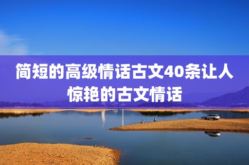 简短的高级情话古文40条让人惊艳的古文情话