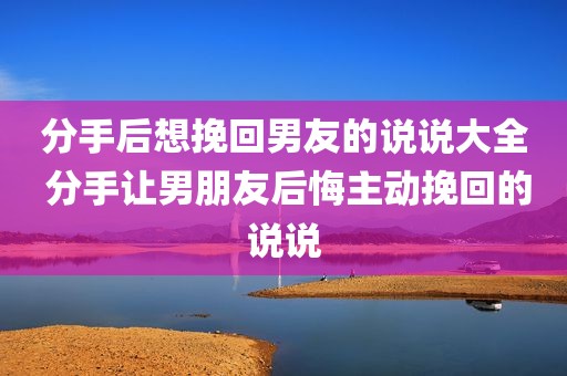 分手后想挽回男友的说说大全 分手让男朋友后悔主动挽回的说说