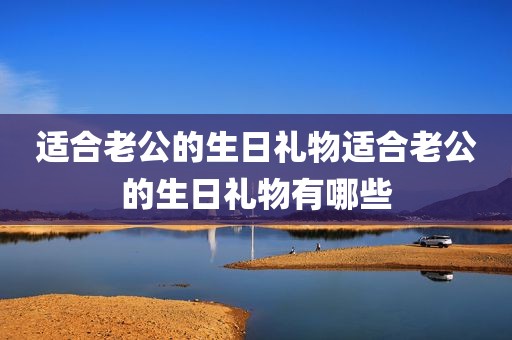 适合老公的生日礼物适合老公的生日礼物有哪些