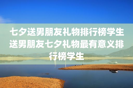 七夕送男朋友礼物排行榜学生送男朋友七夕礼物最有意义排行榜学生