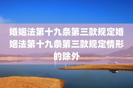 婚姻法第十九条第三款规定婚姻法第十九条第三款规定情形的除外