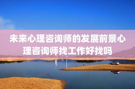 未来心理咨询师的发展前景心理咨询师找工作好找吗
