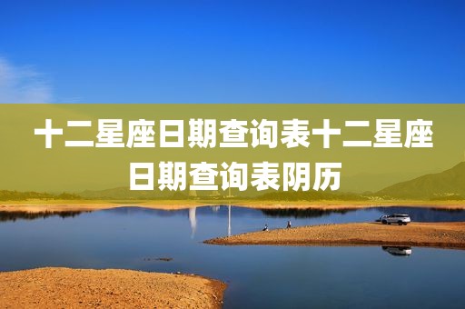 十二星座日期查询表十二星座日期查询表阴历
