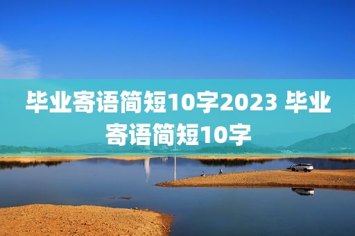 毕业寄语简短10字2023 毕业寄语简短10字
