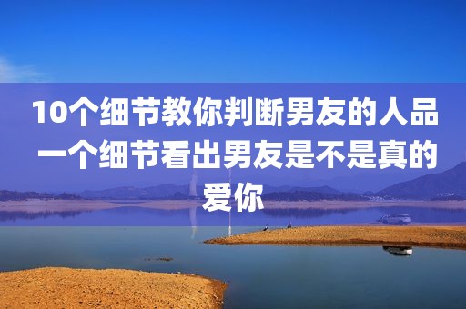 10个细节教你判断男友的人品 一个细节看出男友是不是真的爱你