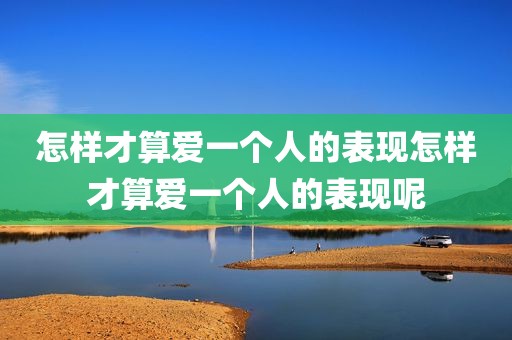 怎样才算爱一个人的表现怎样才算爱一个人的表现呢