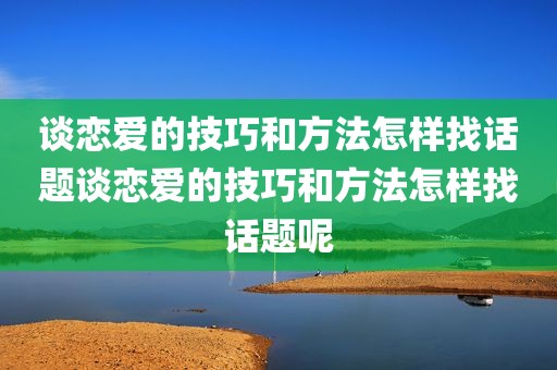 谈恋爱的技巧和方法怎样找话题谈恋爱的技巧和方法怎样找话题呢