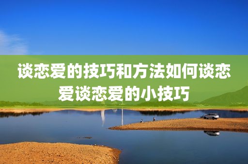 谈恋爱的技巧和方法如何谈恋爱谈恋爱的小技巧