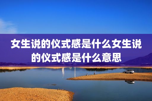 女生说的仪式感是什么女生说的仪式感是什么意思