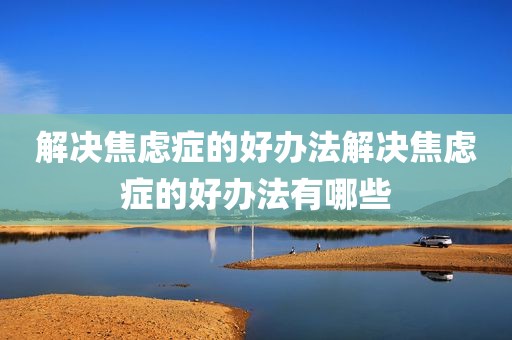 解决焦虑症的好办法解决焦虑症的好办法有哪些