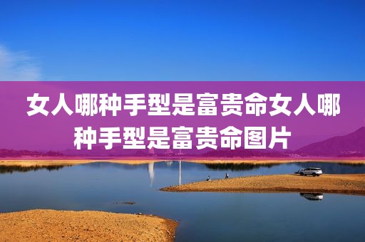 女人哪种手型是富贵命女人哪种手型是富贵命图片