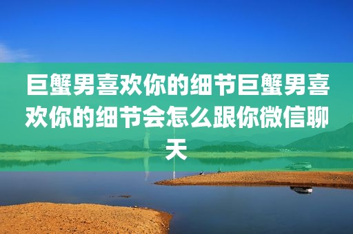 巨蟹男喜欢你的细节巨蟹男喜欢你的细节会怎么跟你微信聊天