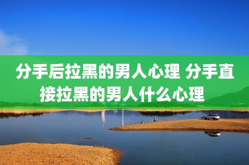 分手后拉黑的男人心理 分手直接拉黑的男人什么心理 