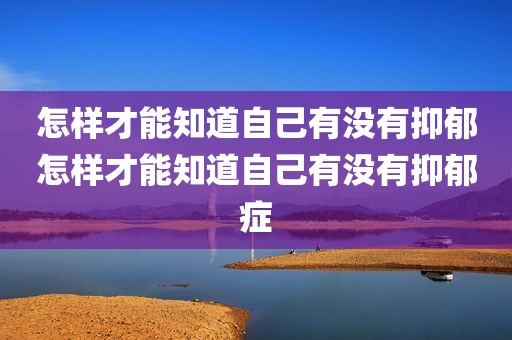 怎样才能知道自己有没有抑郁怎样才能知道自己有没有抑郁症