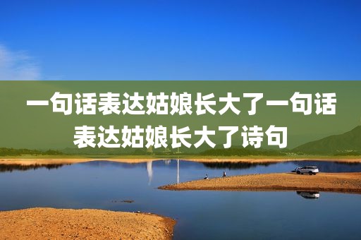 一句话表达姑娘长大了一句话表达姑娘长大了诗句