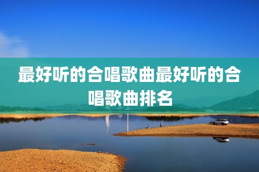最好听的合唱歌曲最好听的合唱歌曲排名